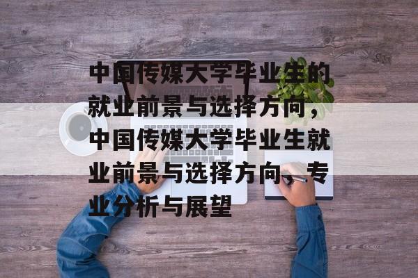 中国传媒大学毕业生的就业前景与选择方向,中国传媒大学毕业生就业前景与选择方向,专业分析与展望 中国传媒大学毕业生的就业前景与选择方向,中国传媒大学毕业生就业前景与选择方向,专业分析与展望