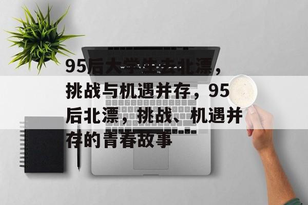 95后大学生去北漂，挑战与机遇并存，95后北漂，挑战、机遇并存的青春故事