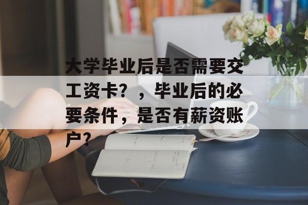 大学毕业后是否需要交工资卡？，毕业后的必要条件，是否有薪资账户?