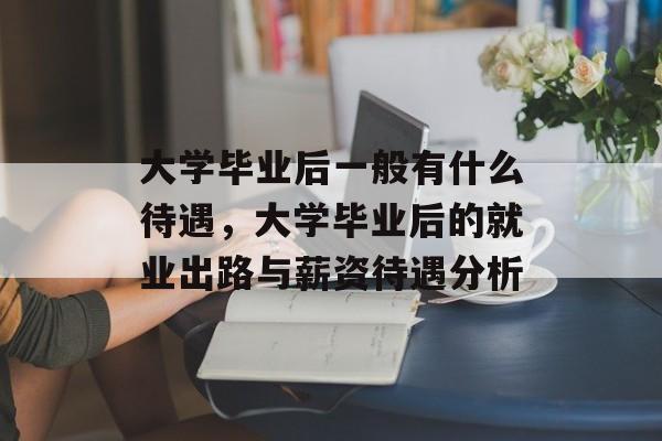 大学毕业后一般有什么待遇,大学毕业后的就业出路与薪资待遇分析 大学毕业后一般有什么待遇,大学毕业后的就业出路与薪资待遇分析