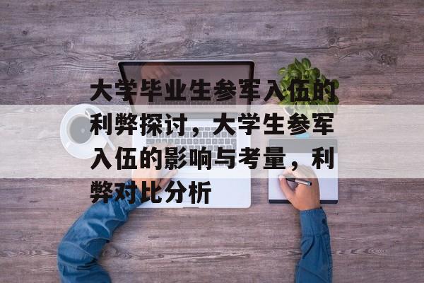 大学毕业生参军入伍的利弊探讨，大学生参军入伍的影响与考量，利弊对比分析