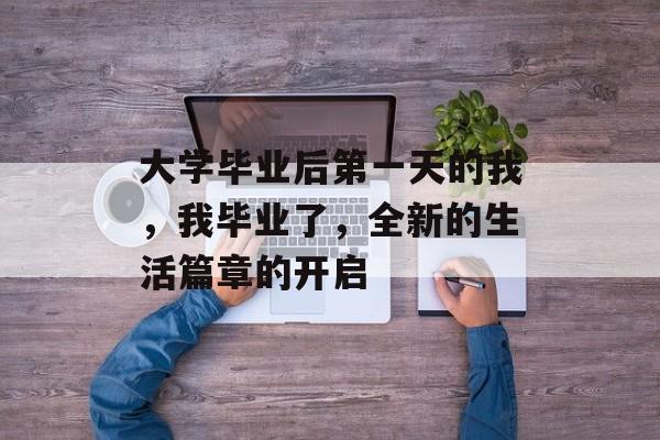 大学毕业后第一天的我，我毕业了，全新的生活篇章的开启