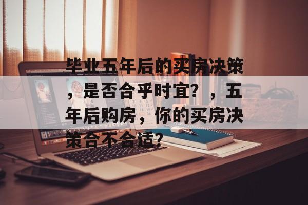毕业五年后的买房决策,是否合乎时宜?,五年后购房,你的买房决策合不合适? 毕业五年后的买房决策,是否合乎时宜?,五年后购房,你的买房决策合不合适?