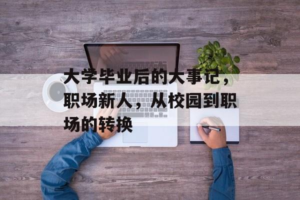 大学毕业后的大事记,职场新人,从校园到职场的转换 大学毕业后的大事记,职场新人,从校园到职场的转换
