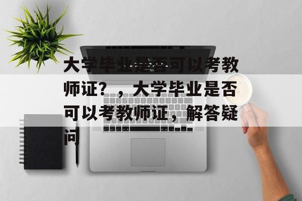 大学毕业是否可以考教师证？，大学毕业是否可以考教师证，解答疑问