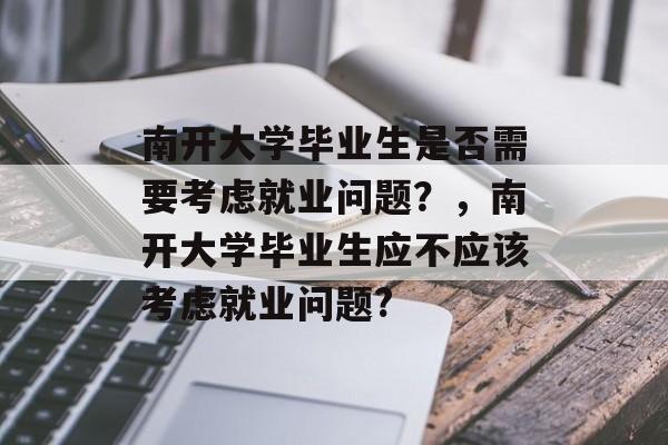 南开大学毕业生是否需要考虑就业问题?,南开大学毕业生应不应该考虑就业问题? 南开大学毕业生是否需要考虑就业问题?,南开大学毕业生应不应该考虑就业问题?
