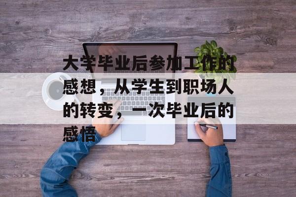 大学毕业后参加工作的感想，从学生到职场人的转变，一次毕业后的感悟