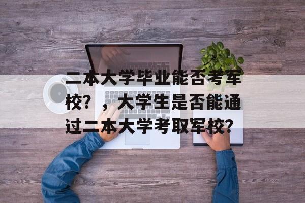 二本大学毕业能否考军校?,大学生是否能通过二本大学考取军校? 二本大学毕业能否考军校?,大学生是否能通过二本大学考取军校?
