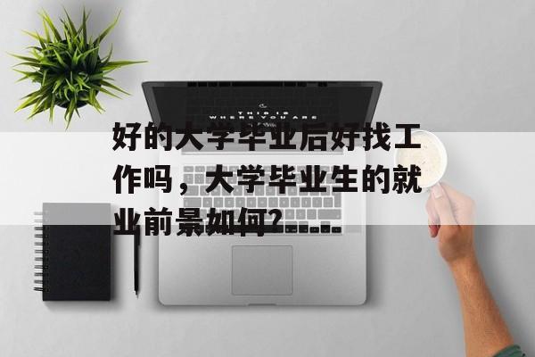 好的大学毕业后好找工作吗，大学毕业生的就业前景如何?