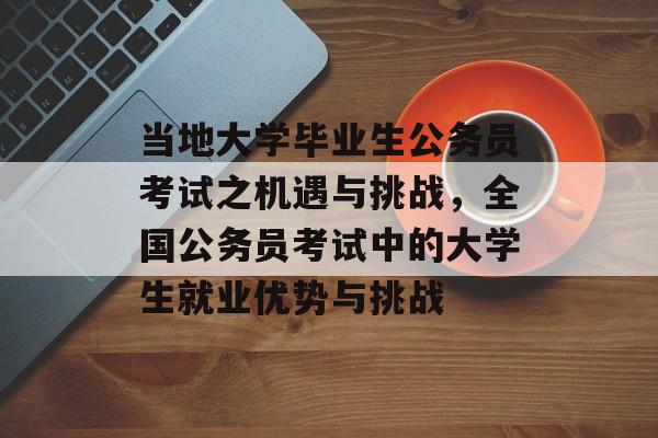 当地大学毕业生公务员考试之机遇与挑战，全国公务员考试中的大学生就业优势与挑战