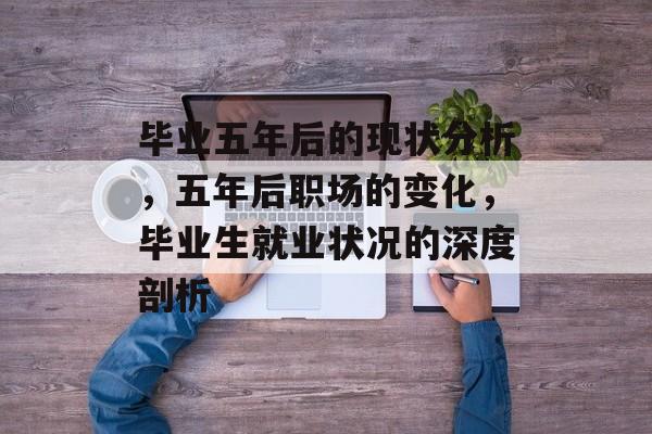 毕业五年后的现状分析，五年后职场的变化，毕业生就业状况的深度剖析