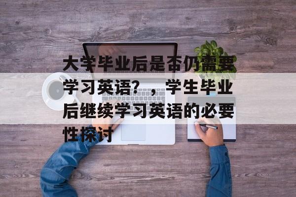 大学毕业后是否仍需要学习英语?,学生毕业后继续学习英语的必要性探讨 大学毕业后是否仍需要学习英语?,学生毕业后继续学习英语的必要性探讨