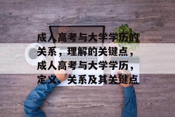 成人高考与大学学历的关系,理解的关键点,成人高考与大学学历,定义、关系及其关键点 成人高考与大学学历的关系,理解的关键点,成人高考与大学学历,定义、关系及其关键点