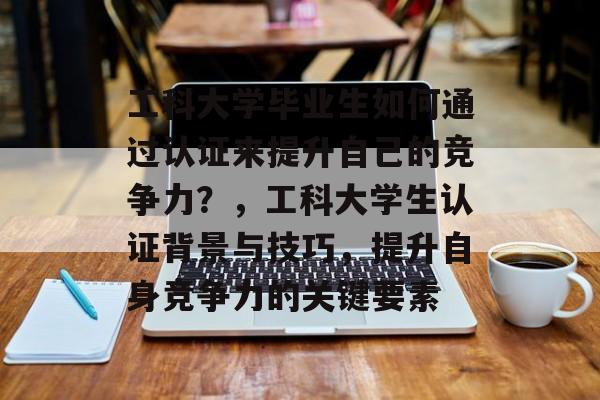 工科大学毕业生如何通过认证来提升自己的竞争力？，工科大学生认证背景与技巧，提升自身竞争力的关键要素