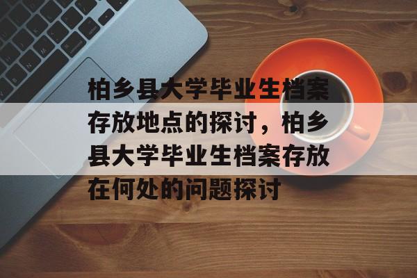 柏乡县大学毕业生档案存放地点的探讨,柏乡县大学毕业生档案存放在何处的问题探讨 柏乡县大学毕业生档案存放地点的探讨,柏乡县大学毕业生档案存放在何处的问题探讨