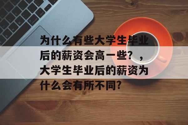 为什么有些大学生毕业后的薪资会高一些？，大学生毕业后的薪资为什么会有所不同?