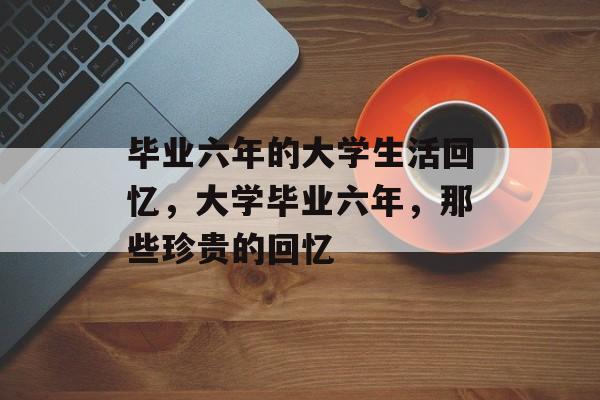 毕业六年的大学生活回忆，大学毕业六年，那些珍贵的回忆
