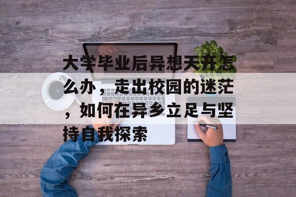 大学毕业后异想天开怎么办，走出校园的迷茫，如何在异乡立足与坚持自我探索