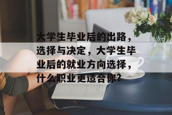 大学生毕业后的出路，选择与决定，大学生毕业后的就业方向选择，什么职业更适合你?