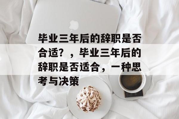 毕业三年后的辞职是否合适？，毕业三年后的辞职是否适合，一种思考与决策