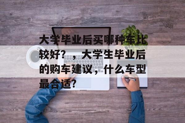 大学毕业后买哪种车比较好？，大学生毕业后的购车建议，什么车型最合适?