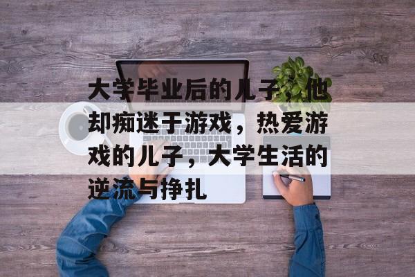 大学毕业后的儿子，他却痴迷于游戏，热爱游戏的儿子，大学生活的逆流与挣扎