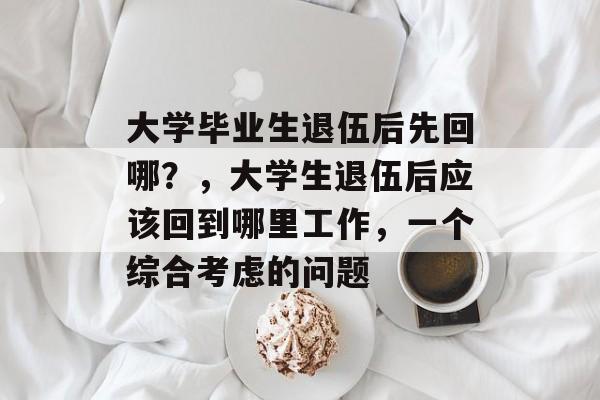 大学毕业生退伍后先回哪？，大学生退伍后应该回到哪里工作，一个综合考虑的问题