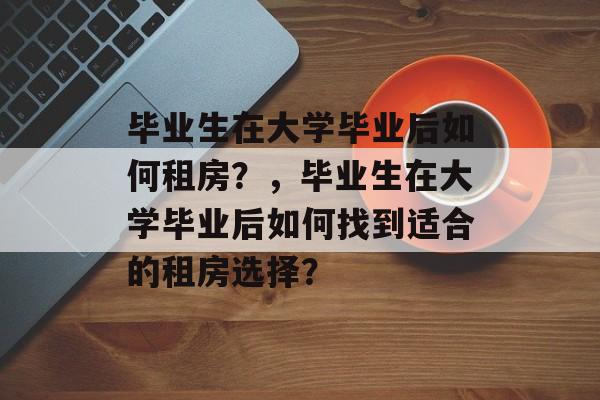 毕业生在大学毕业后如何租房？，毕业生在大学毕业后如何找到适合的租房选择？
