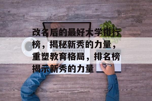 改名后的最好大学排行榜，揭秘新秀的力量，重塑教育格局，排名榜揭示新秀的力量