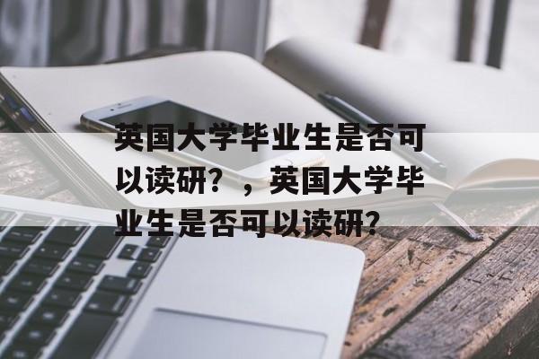 英国大学毕业生是否可以读研？，英国大学毕业生是否可以读研？