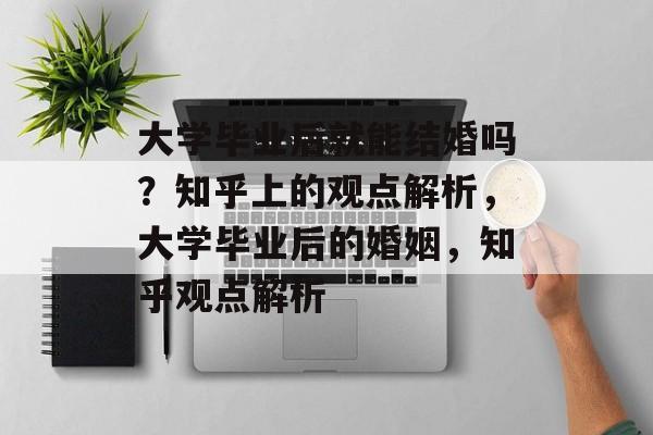 大学毕业后就能结婚吗？知乎上的观点解析，大学毕业后的婚姻，知乎观点解析