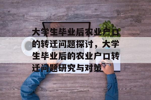 大学生毕业后农业户口的转迁问题探讨，大学生毕业后的农业户口转迁问题研究与对策