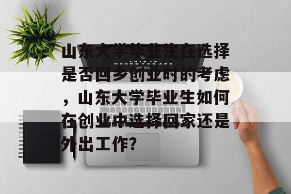 山东大学毕业生在选择是否回乡创业时的考虑，山东大学毕业生如何在创业中选择回家还是外出工作？