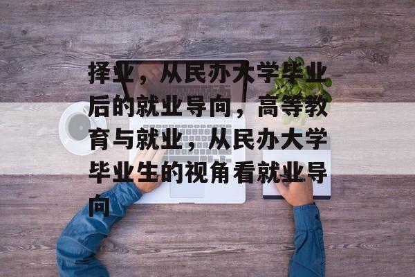 择业,从民办大学毕业后的就业导向,高等教育与就业,从民办大学毕业生的视角看就业导向 择业,从民办大学毕业后的就业导向,高等教育与就业,从民办大学毕业生的视角看就业导向
