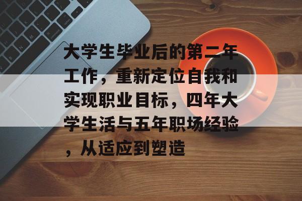 大学生毕业后的第二年工作,重新定位自我和实现职业目标,四年大学生活与五年职场经验,从适应到塑造 大学生毕业后的第二年工作,重新定位自我和实现职业目标,四年大学生活与五年职场经验,从适应到塑造
