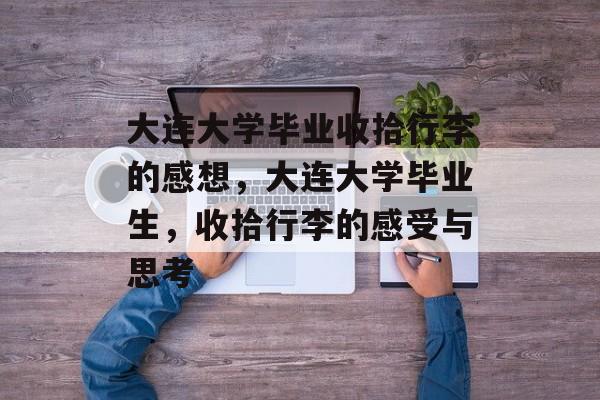 大连大学毕业收拾行李的感想，大连大学毕业生，收拾行李的感受与思考