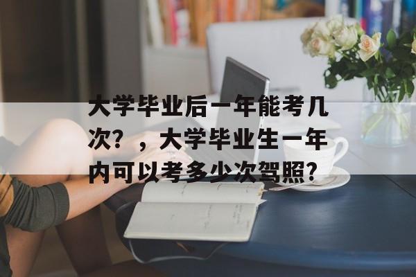 大学毕业后一年能考几次？，大学毕业生一年内可以考多少次驾照?