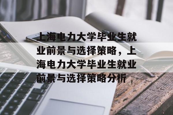 上海电力大学毕业生就业前景与选择策略,上海电力大学毕业生就业前景与选择策略分析 上海电力大学毕业生就业前景与选择策略,上海电力大学毕业生就业前景与选择策略分析