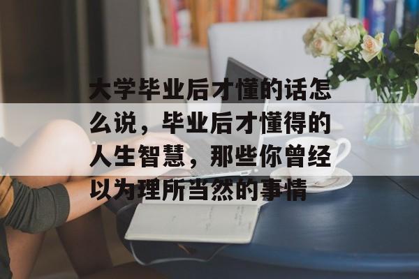 大学毕业后才懂的话怎么说,毕业后才懂得的人生智慧,那些你曾经以为理所当然的事情 大学毕业后才懂的话怎么说,毕业后才懂得的人生智慧,那些你曾经以为理所当然的事情