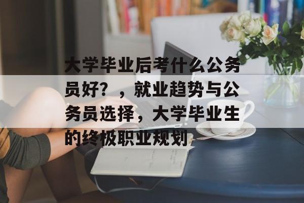 大学毕业后考什么公务员好?,就业趋势与公务员选择,大学毕业生的终极职业规划 大学毕业后考什么公务员好?,就业趋势与公务员选择,大学毕业生的终极职业规划