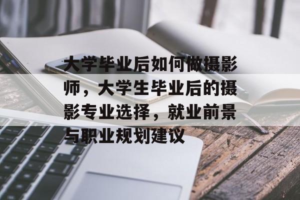 大学毕业后如何做摄影师，大学生毕业后的摄影专业选择，就业前景与职业规划建议