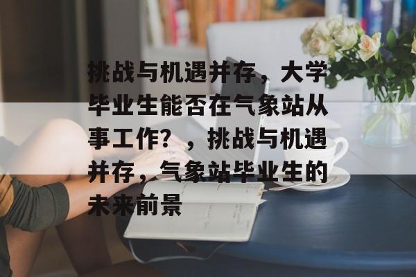 挑战与机遇并存，大学毕业生能否在气象站从事工作？，挑战与机遇并存，气象站毕业生的未来前景