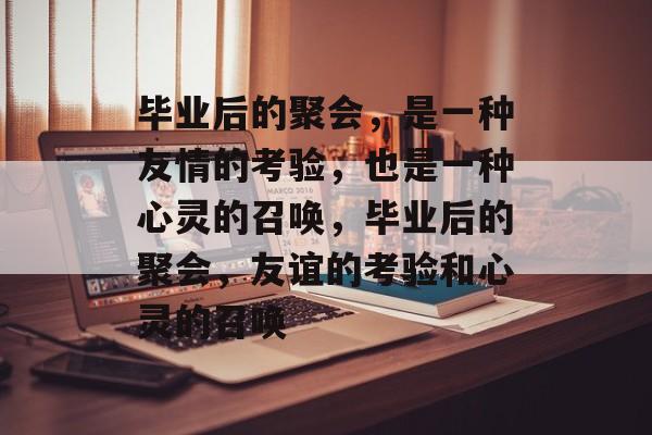 毕业后的聚会,是一种友情的考验,也是一种心灵的召唤,毕业后的聚会,友谊的考验和心灵的召唤 毕业后的聚会,是一种友情的考验,也是一种心灵的召唤,毕业后的聚会,友谊的考验和心灵的召唤