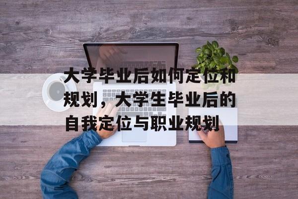 大学毕业后如何定位和规划，大学生毕业后的自我定位与职业规划