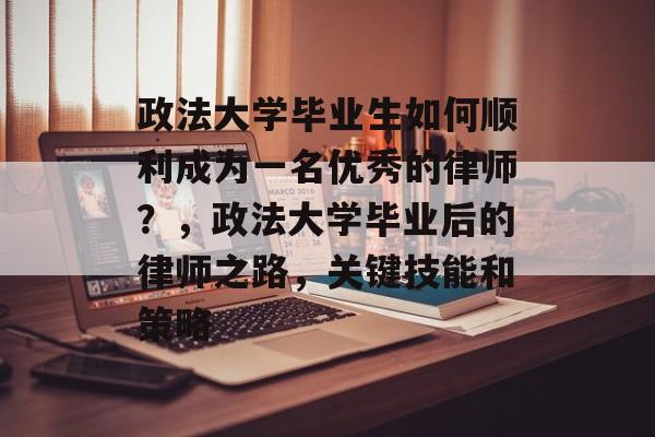 政法大学毕业生如何顺利成为一名优秀的律师？，政法大学毕业后的律师之路，关键技能和策略