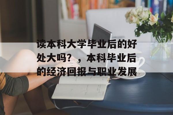 读本科大学毕业后的好处大吗？，本科毕业后的经济回报与职业发展