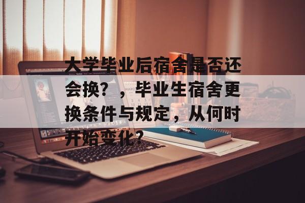 大学毕业后宿舍是否还会换?,毕业生宿舍更换条件与规定,从何时开始变化? 大学毕业后宿舍是否还会换?,毕业生宿舍更换条件与规定,从何时开始变化?