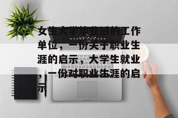 女生大学毕业后的工作单位，一份关于职业生涯的启示，大学生就业，一份对职业生涯的启示