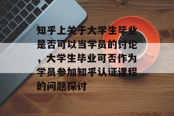 知乎上关于大学生毕业是否可以当学员的讨论，大学生毕业可否作为学员参加知乎认证课程的问题探讨
