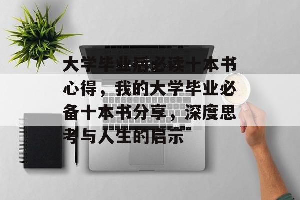 大学毕业后必读十本书心得,我的大学毕业必备十本书分享,深度思考与人生的启示 大学毕业后必读十本书心得,我的大学毕业必备十本书分享,深度思考与人生的启示